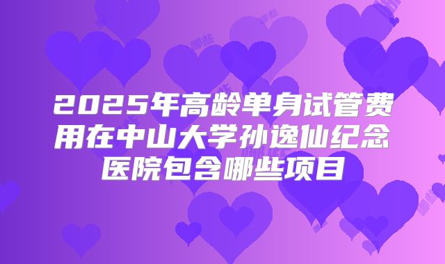 2025年高龄单身试管费用在中山大学孙逸仙纪念医院包含哪些项目
