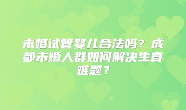 未婚试管婴儿合法吗？成都未婚人群如何解决生育难题？