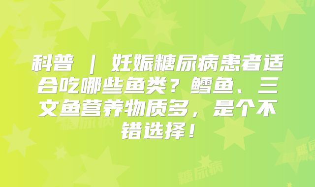 科普 | 妊娠糖尿病患者适合吃哪些鱼类？鳕鱼、三文鱼营养物质多，是个不错选择！