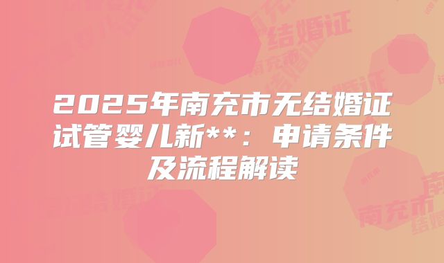 2025年南充市无结婚证试管婴儿新**：申请条件及流程解读