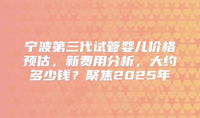 宁波第三代试管婴儿价格预估,新费用分析,大约多少钱?聚焦2025年