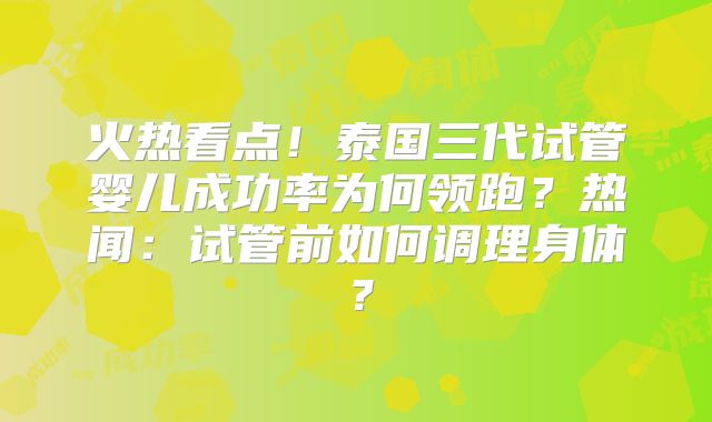 火热看点!泰国三代试管婴儿成功率为何领跑?热闻:试管前如何调理身体?