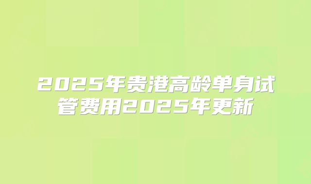 2025年贵港高龄单身试管费用2025年更新
