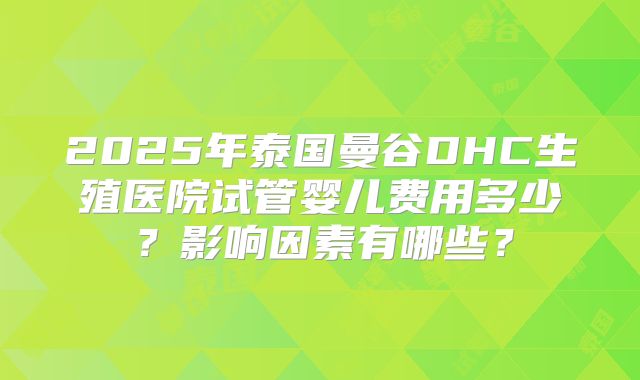 2025年泰国曼谷DHC生殖医院试管婴儿费用多少？影响因素有哪些？