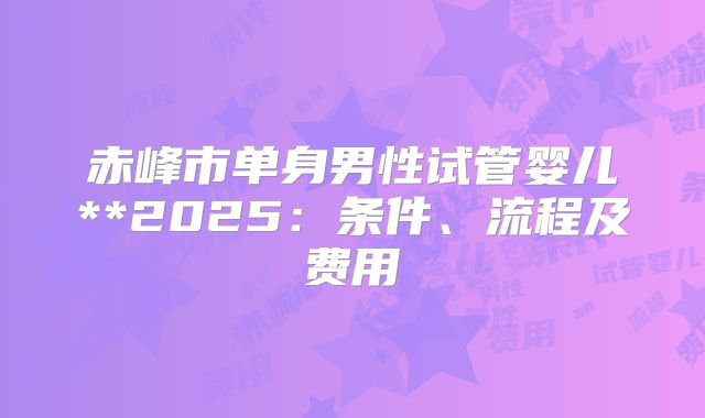 赤峰市单身男性试管婴儿**2025：条件、流程及费用