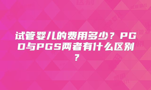 试管婴儿的费用多少？PGD与PGS两者有什么区别？