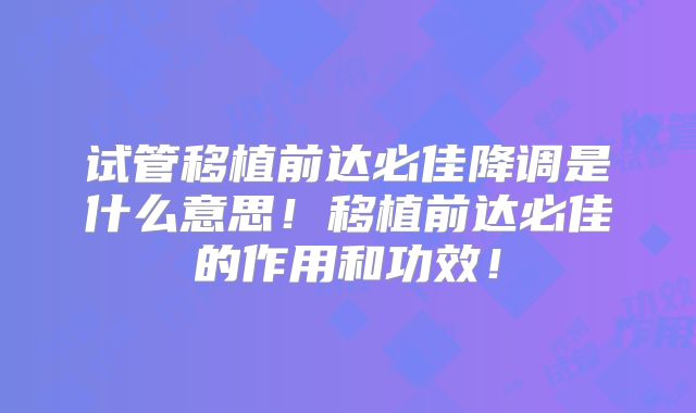 试管移植前达必佳降调是什么意思!移植前达必佳的作用和功效!