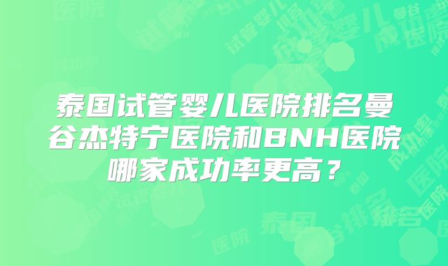 泰国试管婴儿医院排名曼谷杰特宁医院和BNH医院哪家成功率更高？