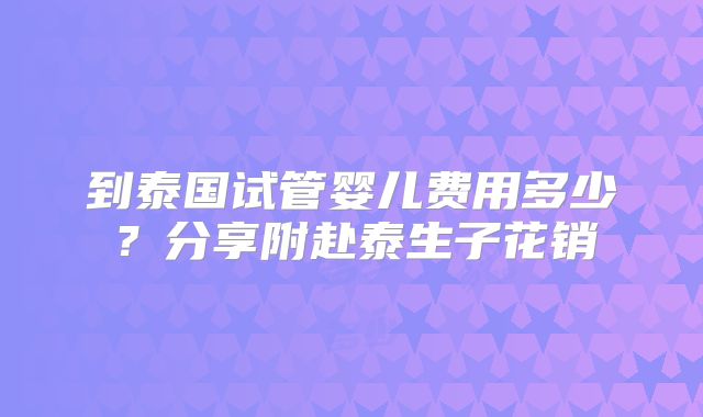 到泰国试管婴儿费用多少？分享附赴泰生子花销