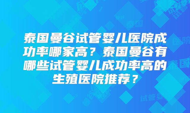 泰国曼谷试管婴儿医院成功率哪家高？泰国曼谷有哪些试管婴儿成功率高的生殖医院推荐？