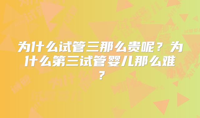 为什么试管三那么贵呢？为什么第三试管婴儿那么难？