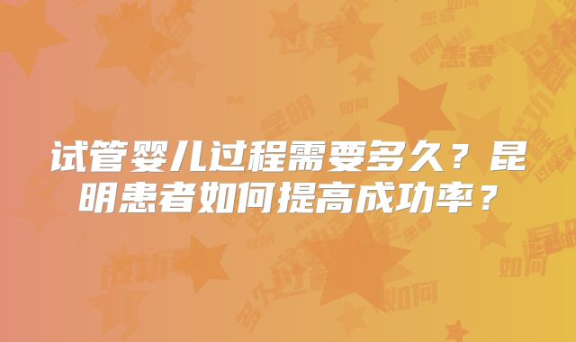 试管婴儿过程需要多久？昆明患者如何提高成功率？