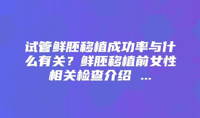 试管鲜胚移植成功率与什么有关?鲜胚移植前女性相关检查介绍 ...