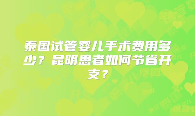 泰国试管婴儿手术费用多少？昆明患者如何节省开支？