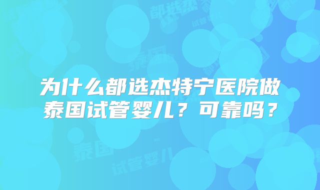 为什么都选杰特宁医院做泰国试管婴儿?可靠吗?