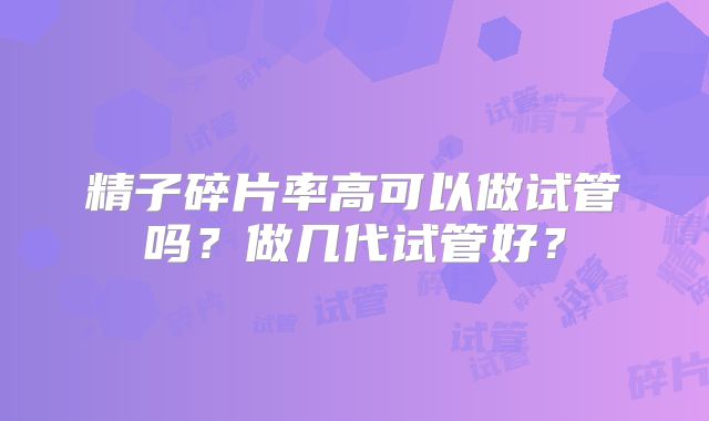 精子碎片率高可以做试管吗？做几代试管好？