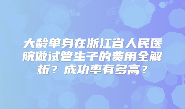 大龄单身在浙江省人民医院做试管生子的费用全解析？成功率有多高？