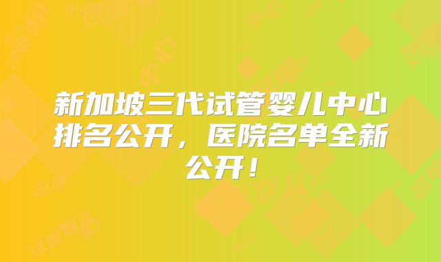 新加坡三代试管婴儿中心排名公开,医院名单全新公开!