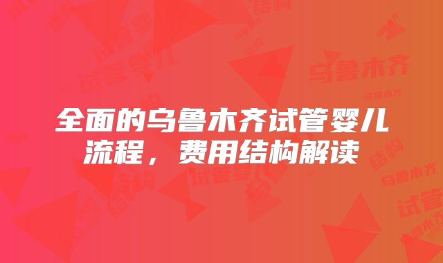 全面的乌鲁木齐试管婴儿流程,费用结构解读