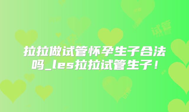 拉拉做试管怀孕生子合法吗_les拉拉试管生子！