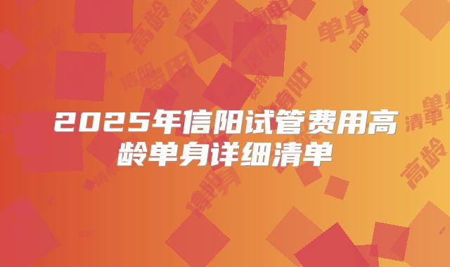 2025年信阳试管费用高龄单身详细清单