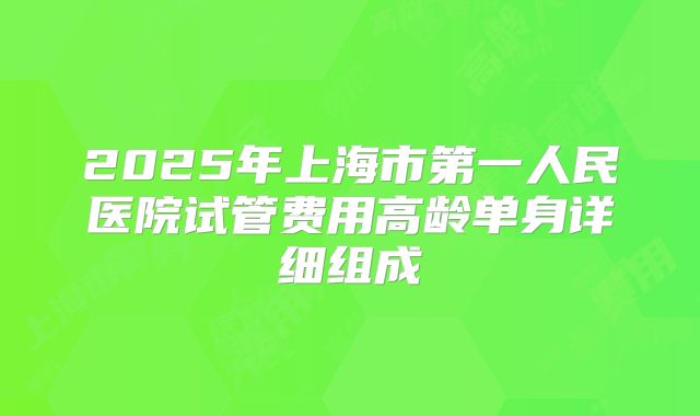 2025年上海市第一人民医院试管费用高龄单身详细组成