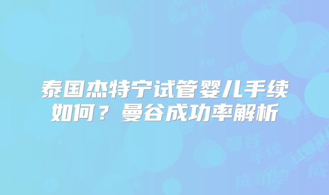 泰国杰特宁试管婴儿手续如何?曼谷成功率解析