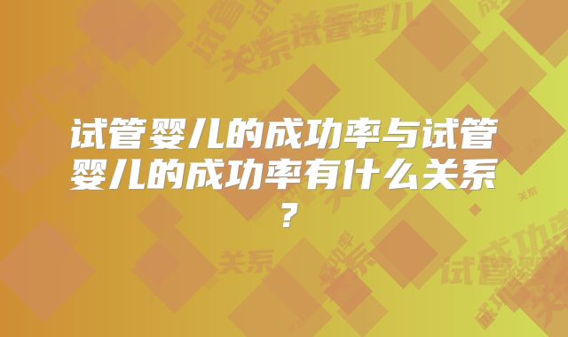 试管婴儿的成功率与试管婴儿的成功率有什么关系?