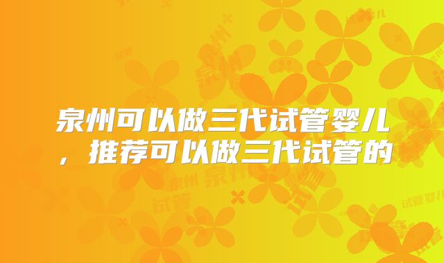 泉州可以做三代试管婴儿，推荐可以做三代试管的