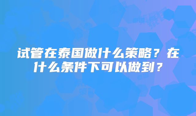 试管在泰国做什么策略？在什么条件下可以做到？