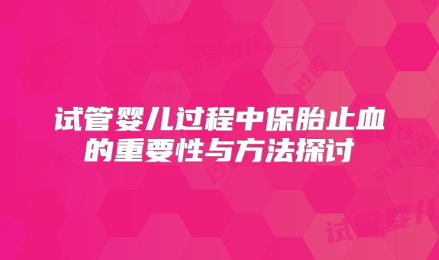 试管婴儿过程中保胎止血的重要性与方法探讨
