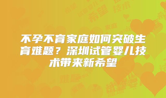 不孕不育家庭如何突破生育难题?深圳试管婴儿技术带来新希望