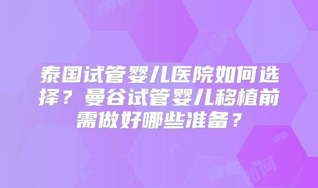 泰国试管婴儿医院如何选择?曼谷试管婴儿移植前需做好哪些准备?