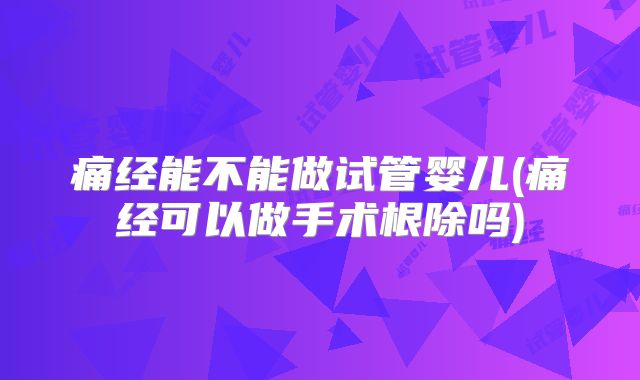 痛经能不能做试管婴儿(痛经可以做手术根除吗)