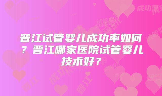 晋江试管婴儿成功率如何?晋江哪家医院试管婴儿技术好?