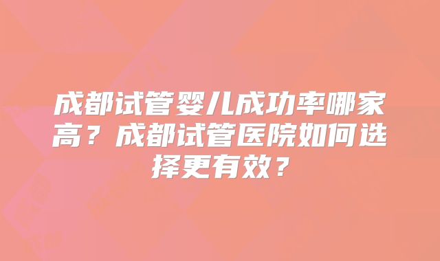 成都试管婴儿成功率哪家高?成都试管医院如何选择更有效?