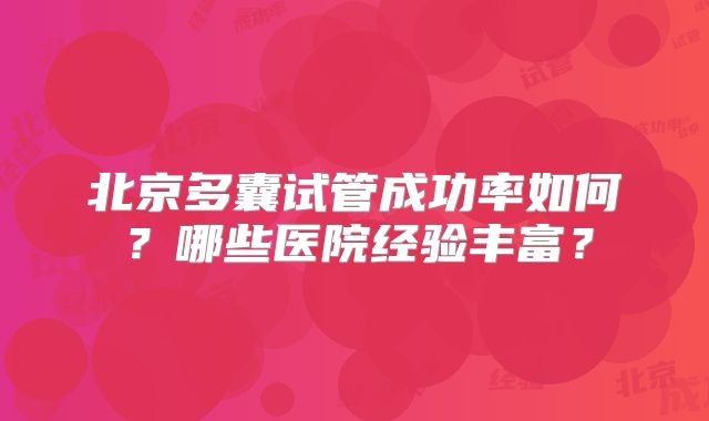 北京多囊试管成功率如何?哪些医院经验丰富?