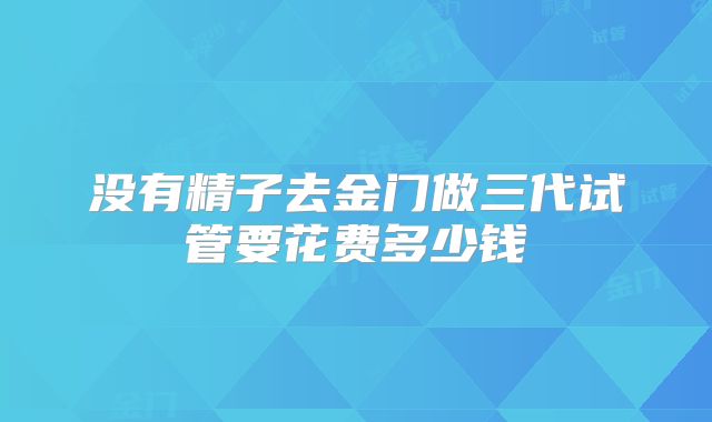 没有精子去金门做三代试管要花费多少钱