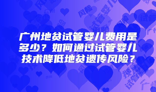 广州地贫试管婴儿费用是多少?如何通过试管婴儿技术降低地贫遗传风险?