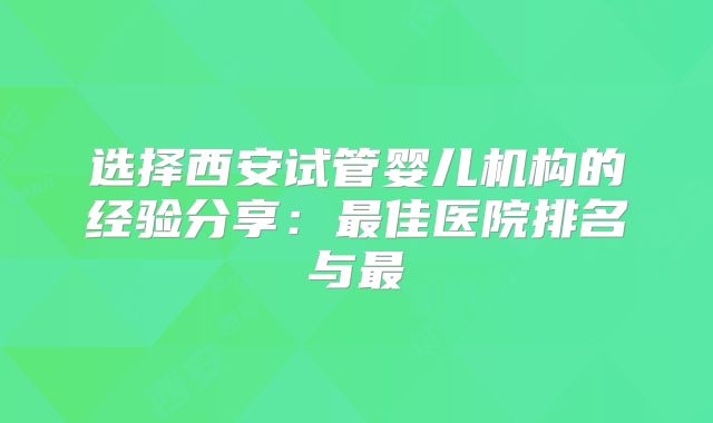 选择西安试管婴儿机构的经验分享:最佳医院排名与最
