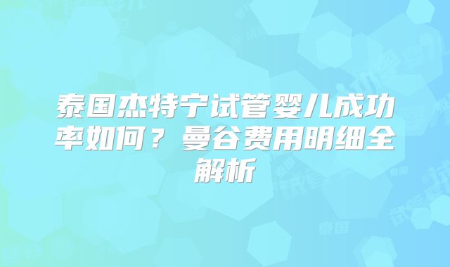 泰国杰特宁试管婴儿成功率如何?曼谷费用明细全解析