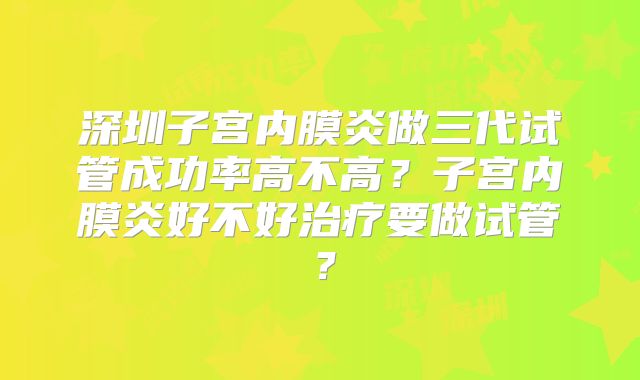 深圳子宫内膜炎做三代试管成功率高不高?子宫内膜炎好不好治疗要做试管?