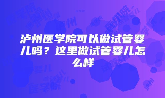 泸州医学院可以做试管婴儿吗？这里做试管婴儿怎么样