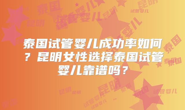 泰国试管婴儿成功率如何？昆明女性选择泰国试管婴儿靠谱吗？