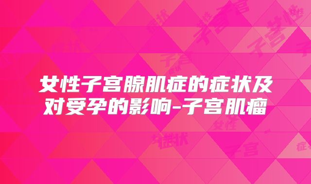 女性子宫腺肌症的症状及对受孕的影响-子宫肌瘤