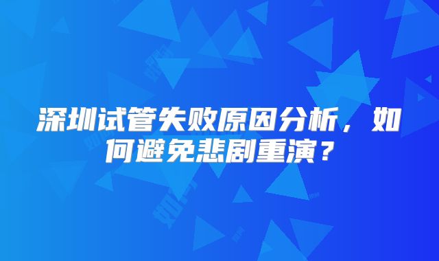 深圳试管失败原因分析,如何避免悲剧重演?