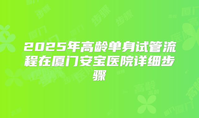 2025年高龄单身试管流程在厦门安宝医院详细步骤