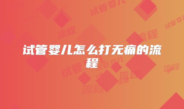 试管婴儿怎么打无痛的流程