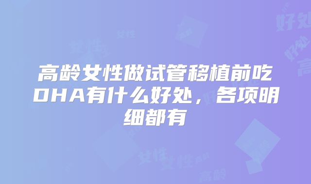 高龄女性做试管移植前吃DHA有什么好处,各项明细都有