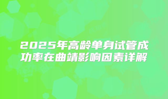 2025年高龄单身试管成功率在曲靖影响因素详解